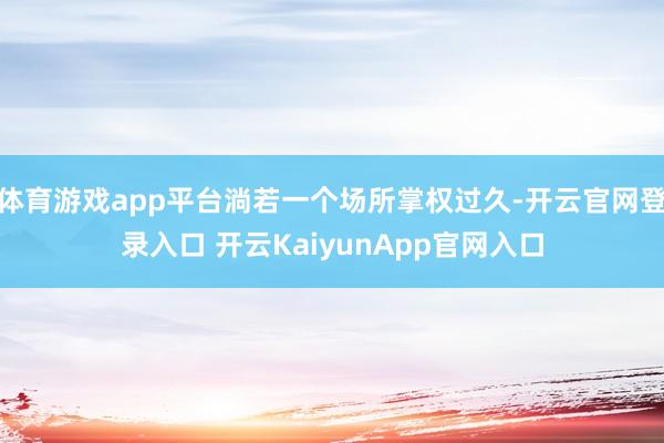 体育游戏app平台淌若一个场所掌权过久-开云官网登录入口 开云KaiyunApp官网入口