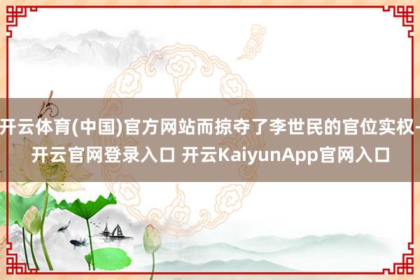 开云体育(中国)官方网站而掠夺了李世民的官位实权-开云官网登录入口 开云KaiyunApp官网入口