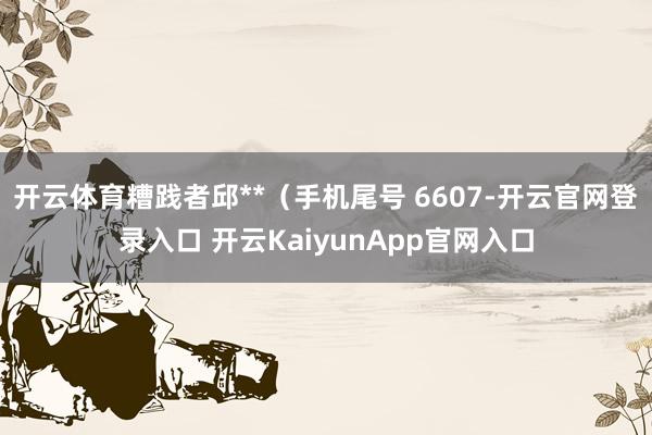 开云体育糟践者邱**（手机尾号 6607-开云官网登录入口 开云KaiyunApp官网入口