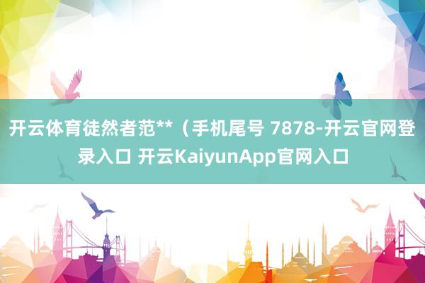 开云体育徒然者范**（手机尾号 7878-开云官网登录入口 开云KaiyunApp官网入口