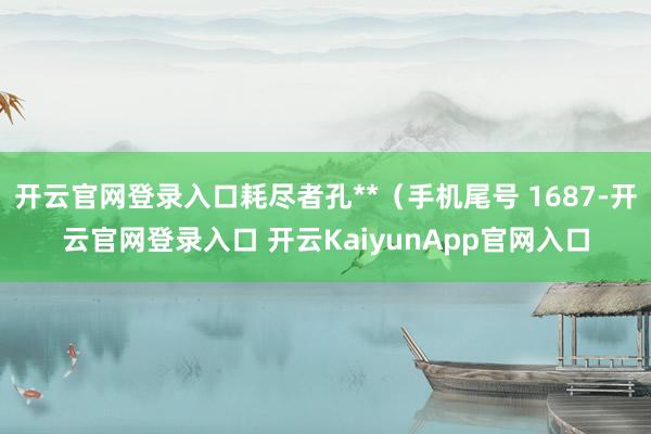 开云官网登录入口耗尽者孔**（手机尾号 1687-开云官网登录入口 开云KaiyunApp官网入口