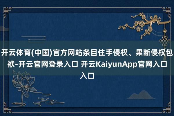 开云体育(中国)官方网站条目住手侵权、果断侵权包袱-开云官网登录入口 开云KaiyunApp官网入口