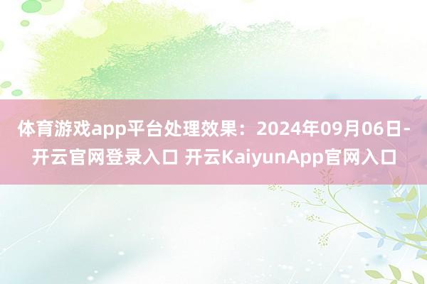 体育游戏app平台处理效果：2024年09月06日-开云官网登录入口 开云KaiyunApp官网入口