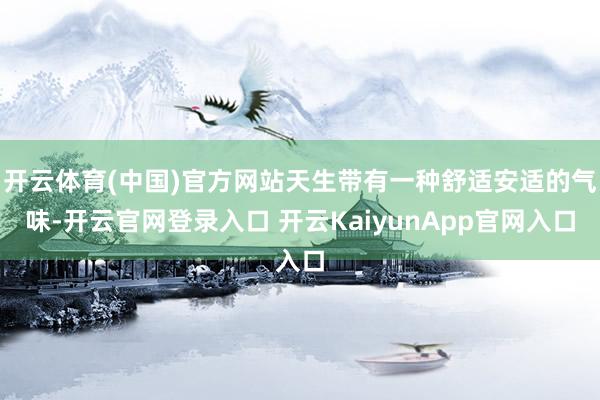 开云体育(中国)官方网站天生带有一种舒适安适的气味-开云官网登录入口 开云KaiyunApp官网入口