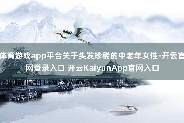 体育游戏app平台关于头发珍稀的中老年女性-开云官网登录入口 开云KaiyunApp官网入口