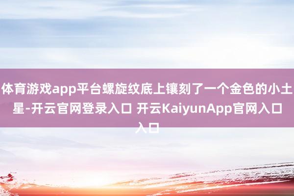 体育游戏app平台螺旋纹底上镶刻了一个金色的小土星-开云官网登录入口 开云KaiyunApp官网入口