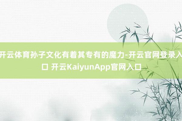 开云体育孙子文化有着其专有的魔力-开云官网登录入口 开云KaiyunApp官网入口