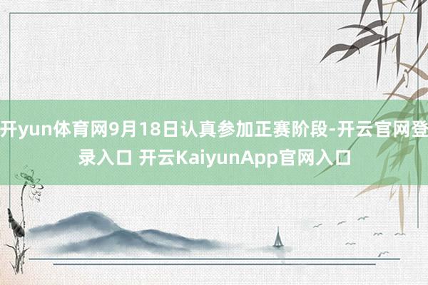 开yun体育网9月18日认真参加正赛阶段-开云官网登录入口 开云KaiyunApp官网入口