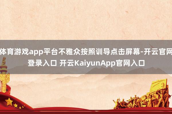 体育游戏app平台不雅众按照训导点击屏幕-开云官网登录入口 开云KaiyunApp官网入口