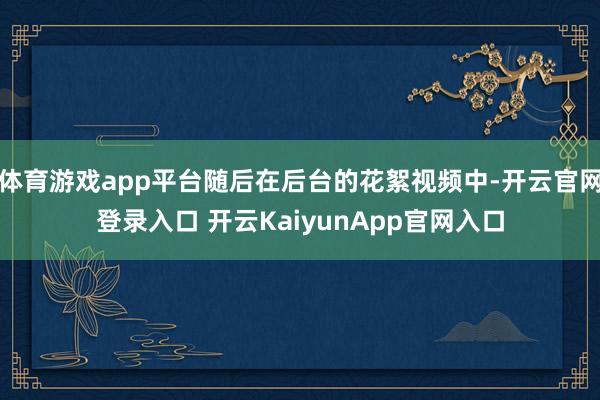 体育游戏app平台随后在后台的花絮视频中-开云官网登录入口 开云KaiyunApp官网入口