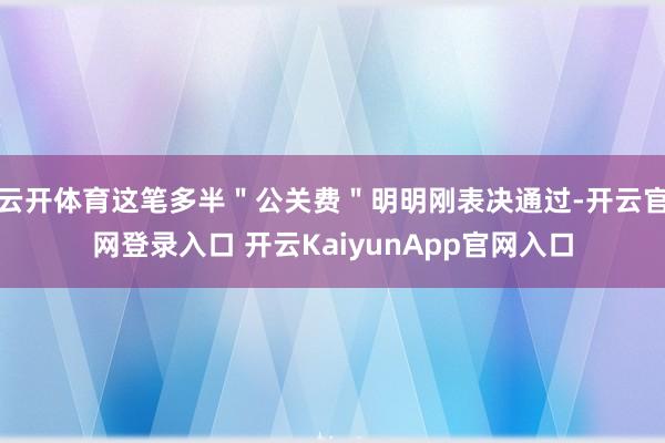 云开体育这笔多半＂公关费＂明明刚表决通过-开云官网登录入口 开云KaiyunApp官网入口