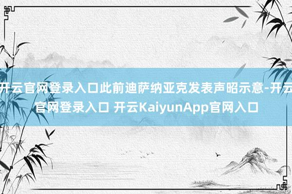 开云官网登录入口此前迪萨纳亚克发表声昭示意-开云官网登录入口 开云KaiyunApp官网入口
