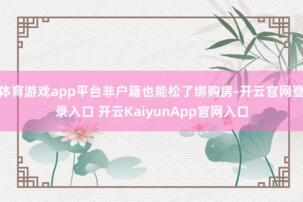 体育游戏app平台非户籍也能松了绑购房-开云官网登录入口 开云KaiyunApp官网入口