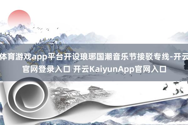 体育游戏app平台开设琅琊国潮音乐节接驳专线-开云官网登录入口 开云KaiyunApp官网入口