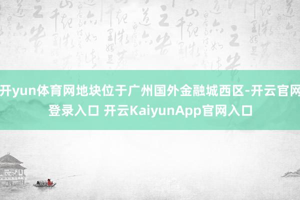 开yun体育网地块位于广州国外金融城西区-开云官网登录入口 开云KaiyunApp官网入口