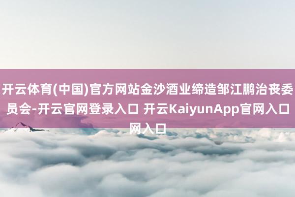 开云体育(中国)官方网站金沙酒业缔造邹江鹏治丧委员会-开云官网登录入口 开云KaiyunApp官网入口