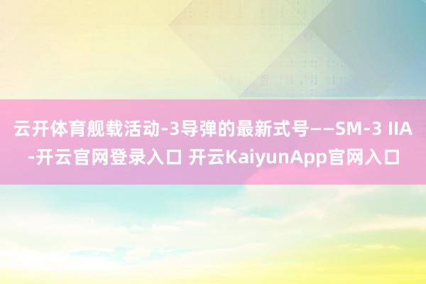 云开体育舰载活动-3导弹的最新式号——SM-3 IIA-开云官网登录入口 开云KaiyunApp官网入口