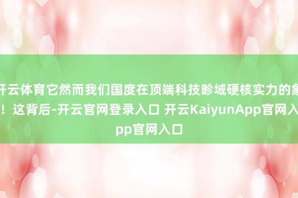 开云体育它然而我们国度在顶端科技畛域硬核实力的象征！这背后-开云官网登录入口 开云KaiyunApp官网入口