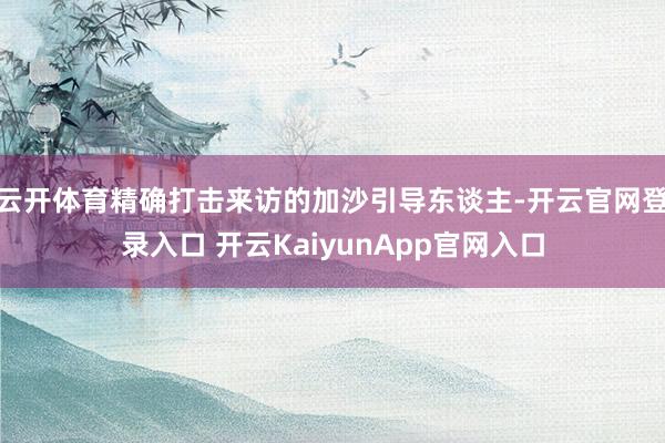 云开体育精确打击来访的加沙引导东谈主-开云官网登录入口 开云KaiyunApp官网入口