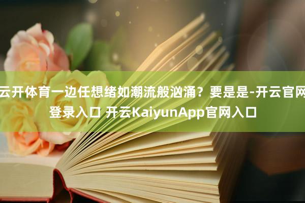 云开体育一边任想绪如潮流般汹涌？要是是-开云官网登录入口 开云KaiyunApp官网入口