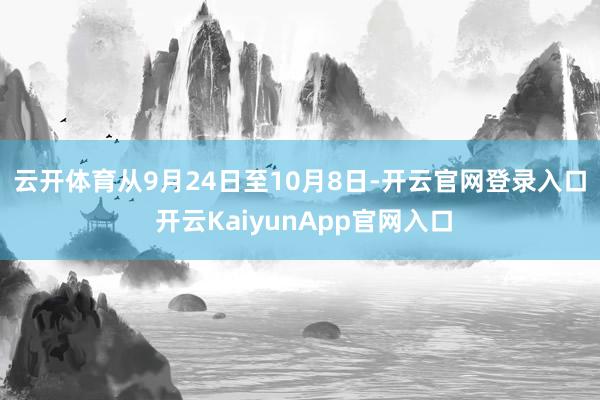 云开体育　　从9月24日至10月8日-开云官网登录入口 开云KaiyunApp官网入口