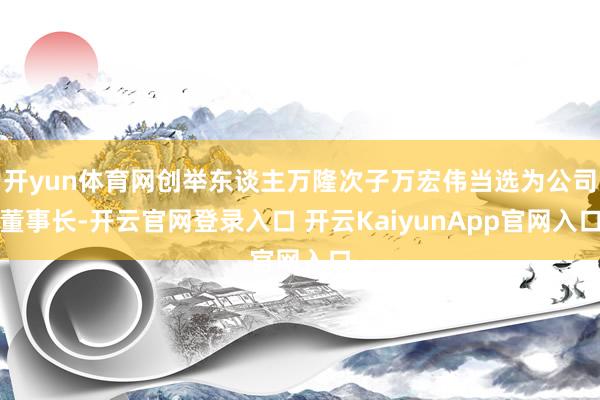开yun体育网创举东谈主万隆次子万宏伟当选为公司董事长-开云官网登录入口 开云KaiyunApp官网入口