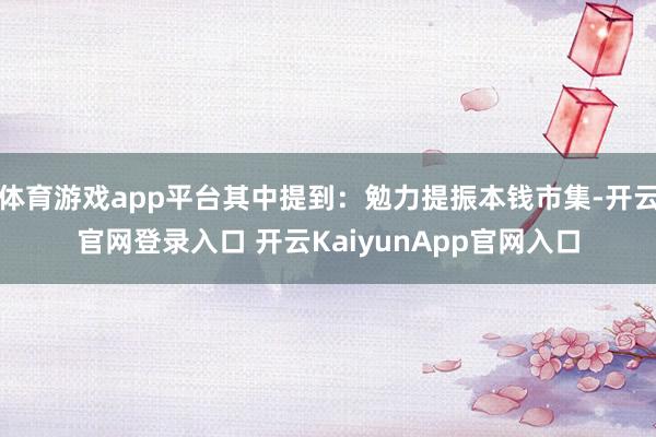体育游戏app平台其中提到：勉力提振本钱市集-开云官网登录入口 开云KaiyunApp官网入口