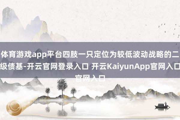 体育游戏app平台四肢一只定位为较低波动战略的二级债基-开云官网登录入口 开云KaiyunApp官网入口