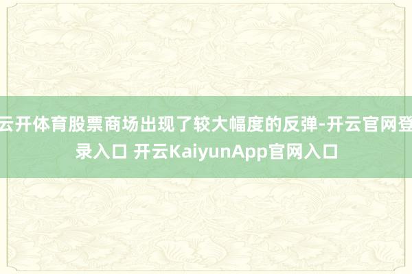 云开体育股票商场出现了较大幅度的反弹-开云官网登录入口 开云KaiyunApp官网入口