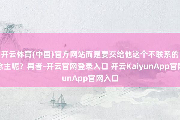 开云体育(中国)官方网站而是要交给他这个不联系的东说念主呢？再者-开云官网登录入口 开云KaiyunApp官网入口