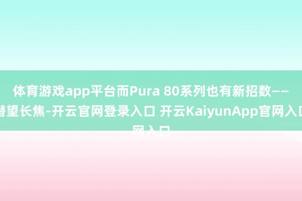 体育游戏app平台而Pura 80系列也有新招数——潜望长焦-开云官网登录入口 开云KaiyunApp官网入口
