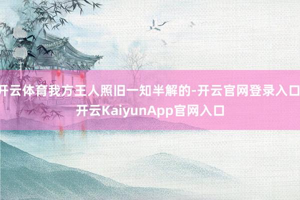 开云体育我方王人照旧一知半解的-开云官网登录入口 开云KaiyunApp官网入口