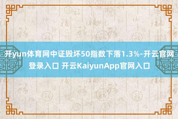 开yun体育网中证毁坏50指数下落1.3%-开云官网登录入口 开云KaiyunApp官网入口