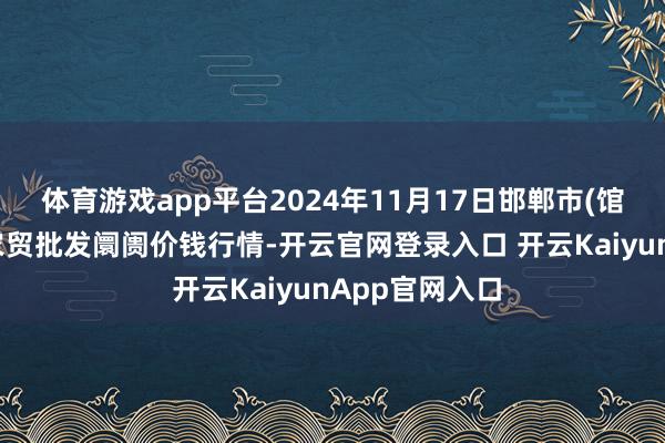 体育游戏app平台2024年11月17日邯郸市(馆陶)金凤禽蛋农贸批发阛阓价钱行情-开云官网登录入口 开云KaiyunApp官网入口