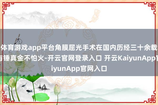 体育游戏app平台角膜屈光手术在国内历经三十余载的积淀与锤真金不怕火-开云官网登录入口 开云KaiyunApp官网入口