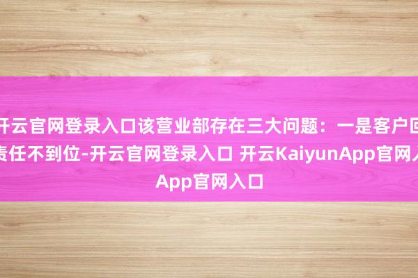 开云官网登录入口该营业部存在三大问题：一是客户回拜责任不到位-开云官网登录入口 开云KaiyunApp官网入口