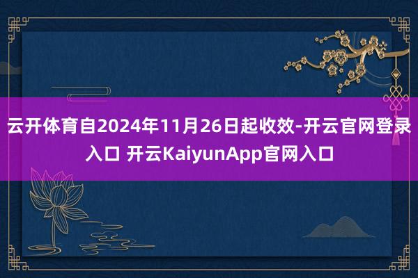 云开体育自2024年11月26日起收效-开云官网登录入口 开云KaiyunApp官网入口