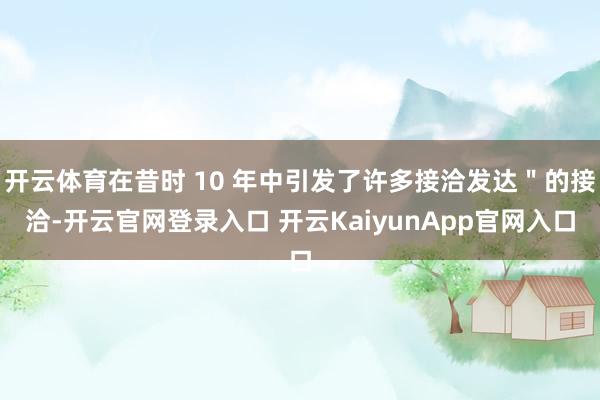 开云体育在昔时 10 年中引发了许多接洽发达＂的接洽-开云官网登录入口 开云KaiyunApp官网入口