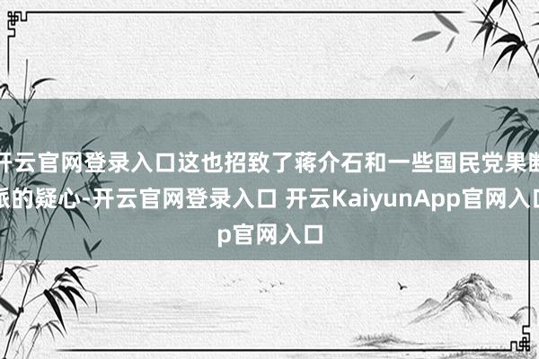 开云官网登录入口这也招致了蒋介石和一些国民党果断派的疑心-开云官网登录入口 开云KaiyunApp官网入口