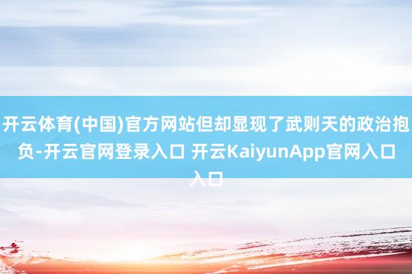 开云体育(中国)官方网站但却显现了武则天的政治抱负-开云官网登录入口 开云KaiyunApp官网入口