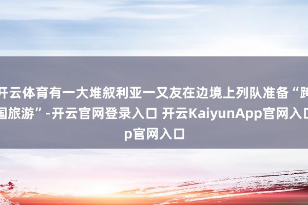 开云体育有一大堆叙利亚一又友在边境上列队准备“跨国旅游”-开云官网登录入口 开云KaiyunApp官网入口