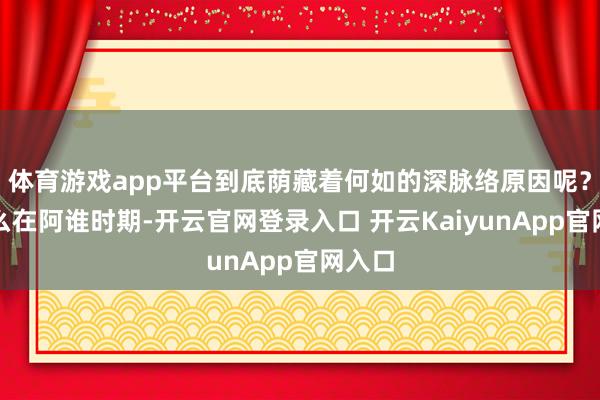 体育游戏app平台到底荫藏着何如的深脉络原因呢？为什么在阿谁时期-开云官网登录入口 开云KaiyunApp官网入口