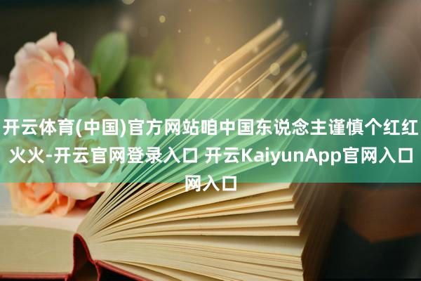 开云体育(中国)官方网站咱中国东说念主谨慎个红红火火-开云官网登录入口 开云KaiyunApp官网入口
