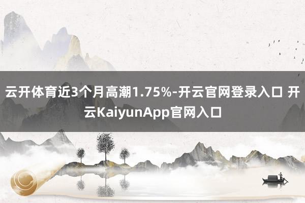 云开体育近3个月高潮1.75%-开云官网登录入口 开云KaiyunApp官网入口