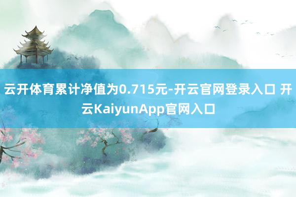 云开体育累计净值为0.715元-开云官网登录入口 开云KaiyunApp官网入口