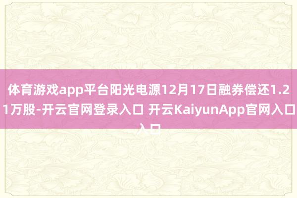 体育游戏app平台阳光电源12月17日融券偿还1.21万股-开云官网登录入口 开云KaiyunApp官网入口