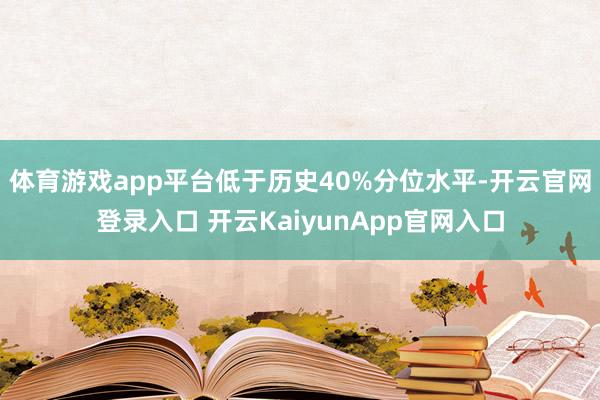 体育游戏app平台低于历史40%分位水平-开云官网登录入口 开云KaiyunApp官网入口