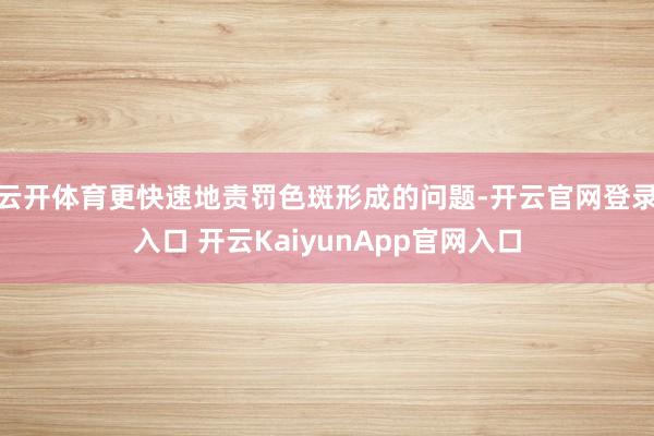 云开体育更快速地责罚色斑形成的问题-开云官网登录入口 开云KaiyunApp官网入口