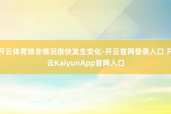 开云体育除非情况很快发生变化-开云官网登录入口 开云KaiyunApp官网入口