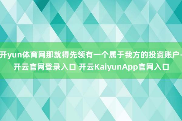 开yun体育网那就得先领有一个属于我方的投资账户-开云官网登录入口 开云KaiyunApp官网入口